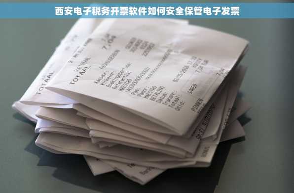西安电子税务开票软件如何安全保管电子发票