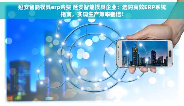 延安智能模具erp购买 延安智能模具企业：选购高效ERP系统指南，实现生产效率翻倍！