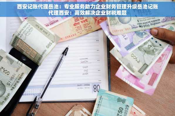 西安记账代理岳池：专业服务助力企业财务管理升级岳池记账代理西安：高效解决企业财税难题