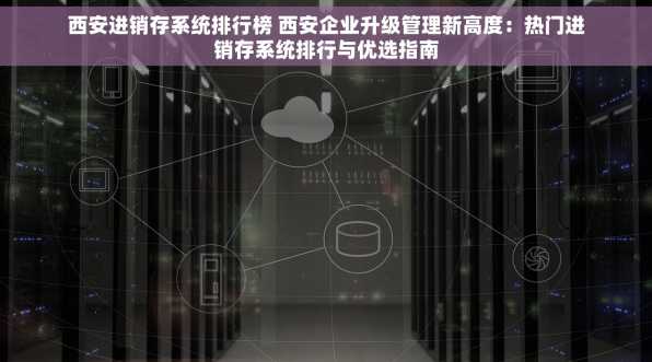 西安进销存系统排行榜 西安企业升级管理新高度：热门进销存系统排行与优选指南