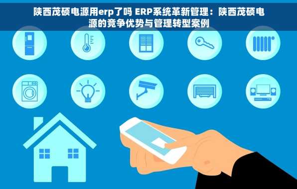 陕西茂硕电源用erp了吗 ERP系统革新管理：陕西茂硕电源的竞争优势与管理转型案例