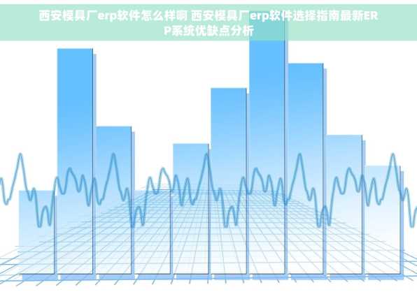西安模具厂erp软件怎么样啊 西安模具厂erp软件选择指南最新ERP系统优缺点分析