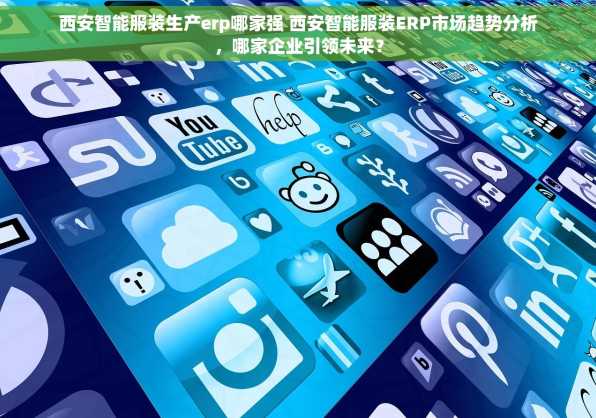 西安智能服装生产erp哪家强 西安智能服装ERP市场趋势分析，哪家企业引领未来？