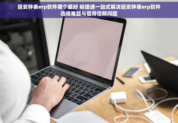 延安钟表erp软件哪个最好 畅捷通一站式解决延安钟表erp软件选择难题与值得信赖问题