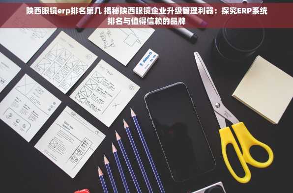 陕西眼镜erp排名第几 揭秘陕西眼镜企业升级管理利器：探究ERP系统排名与值得信赖的品牌