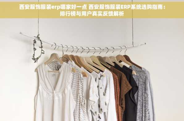 西安服饰服装erp哪家好一点 西安服饰服装ERP系统选购指南：排行榜与用户真实反馈解析