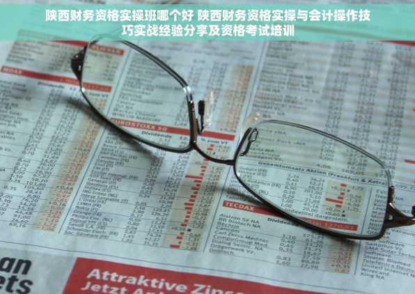 陕西财务资格实操班哪个好 陕西财务资格实操与会计操作技巧实战经验分享及资格考试培训