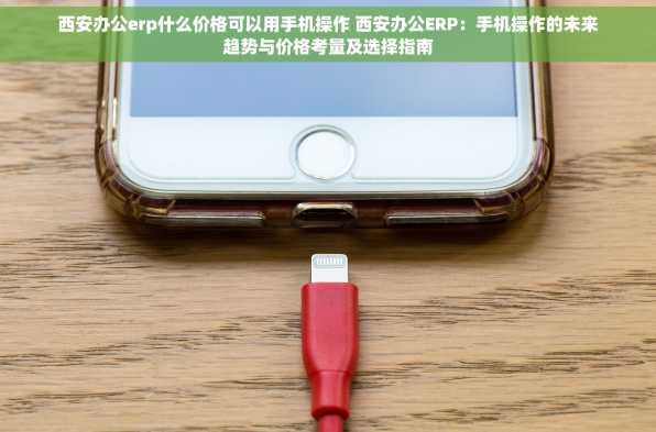 西安办公erp什么价格可以用手机操作 西安办公ERP：手机操作的未来趋势与价格考量及选择指南