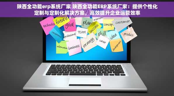 陕西全功能erp系统厂家 陕西全功能ERP系统厂家：提供个性化定制与定制化解决方案，高效提升企业运营效率