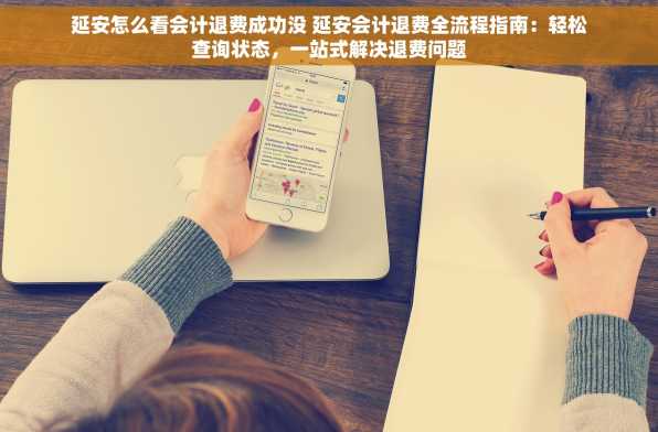 延安怎么看会计退费成功没 延安会计退费全流程指南：轻松查询状态，一站式解决退费问题