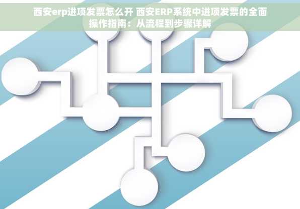 西安erp进项发票怎么开 西安ERP系统中进项发票的全面操作指南：从流程到步骤详解