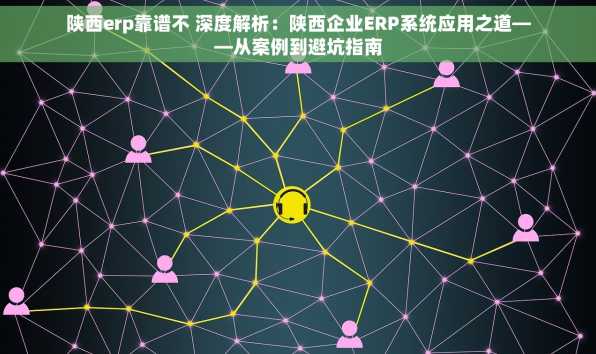 陕西erp靠谱不 深度解析：陕西企业ERP系统应用之道——从案例到避坑指南