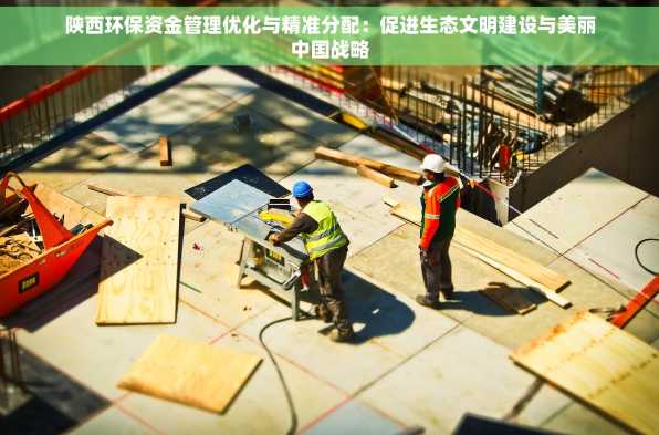 陕西环保资金管理优化与精准分配：促进生态文明建设与美丽中国战略
