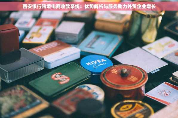 西安银行跨境电商收款系统：优势解析与服务助力外贸企业增长