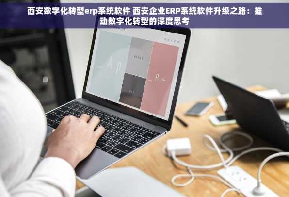 西安数字化转型erp系统软件 西安企业ERP系统软件升级之路：推动数字化转型的深度思考