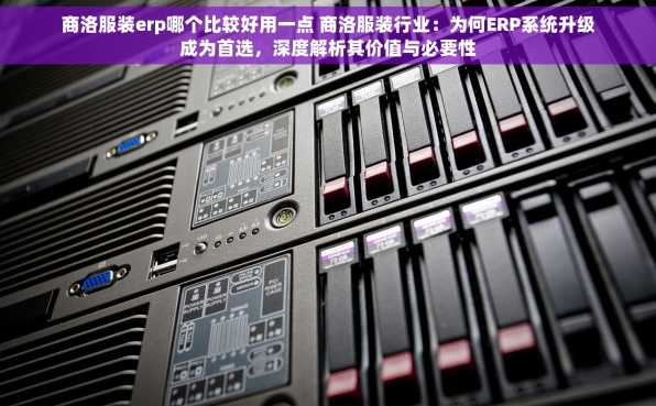 商洛服装erp哪个比较好用一点 商洛服装行业：为何ERP系统升级成为首选，深度解析其价值与必要性