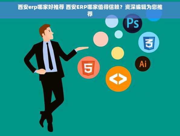 西安erp哪家好推荐 西安ERP哪家值得信赖？资深编辑为您推荐