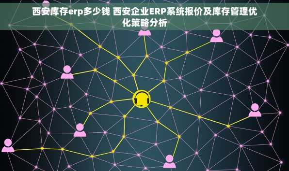西安库存erp多少钱 西安企业ERP系统报价及库存管理优化策略分析