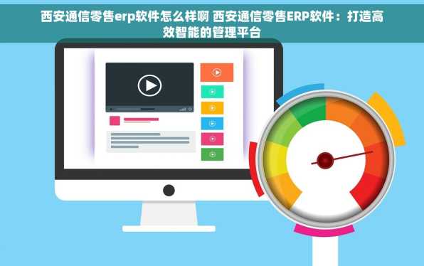 西安通信零售erp软件怎么样啊 西安通信零售ERP软件：打造高效智能的管理平台