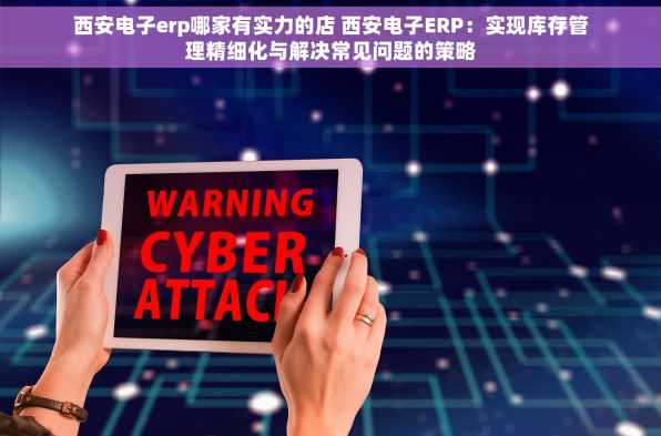 西安电子erp哪家有实力的店 西安电子ERP：实现库存管理精细化与解决常见问题的策略