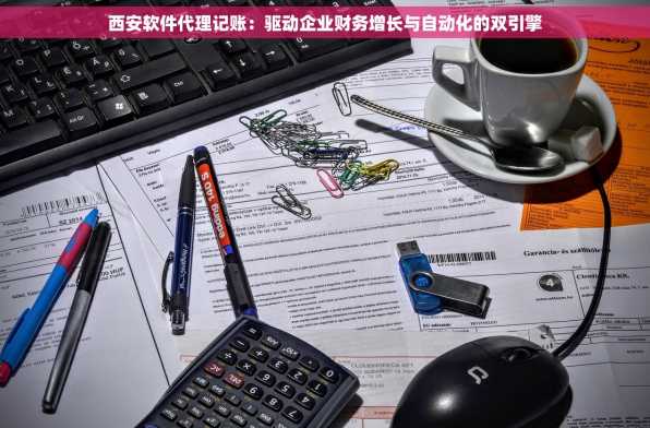 西安软件代理记账：驱动企业财务增长与自动化的双引擎