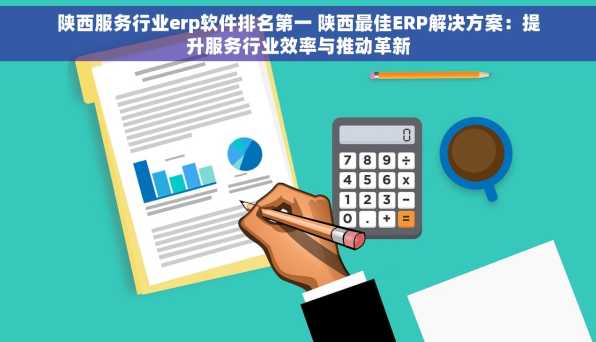 陕西服务行业erp软件排名第一 陕西最佳ERP解决方案：提升服务行业效率与推动革新