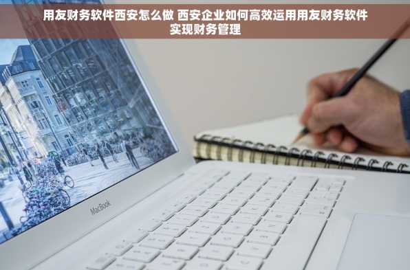 用友财务软件西安怎么做 西安企业如何高效运用用友财务软件实现财务管理
