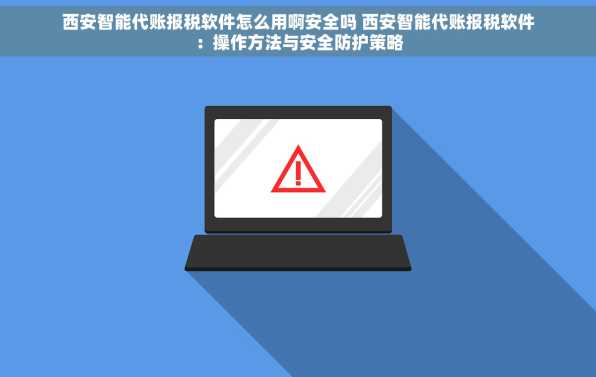 西安智能代账报税软件怎么用啊安全吗 西安智能代账报税软件：操作方法与安全防护策略