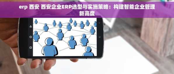 erp 西安 西安企业ERP选型与实施策略：构建智能企业管理新高度