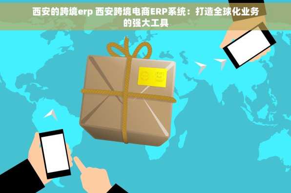 西安的跨境erp 西安跨境电商ERP系统：打造全球化业务的强大工具