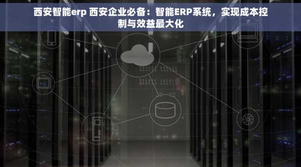 西安智能erp 西安企业必备：智能ERP系统，实现成本控制与效益最大化