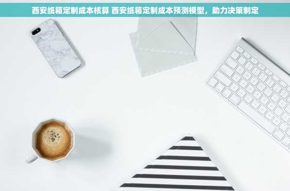 西安纸箱定制成本核算 西安纸箱定制成本预测模型，助力决策制定