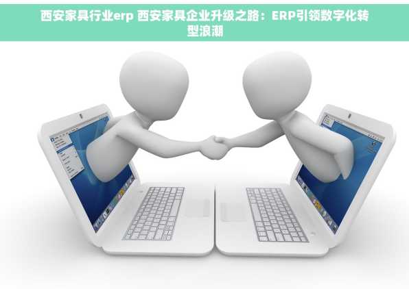 西安家具行业erp 西安家具企业升级之路：ERP引领数字化转型浪潮