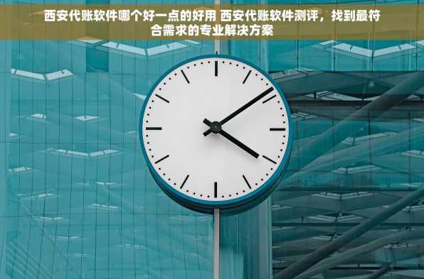 西安代账软件哪个好一点的好用 西安代账软件测评，找到最符合需求的专业解决方案