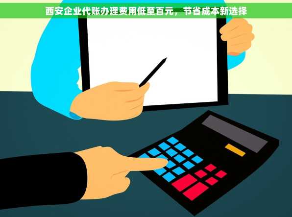 西安企业代账办理费用低至百元，节省成本新选择
