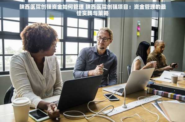 陕西医院创强资金如何管理 陕西医院创强项目：资金管理的最佳实践与策略