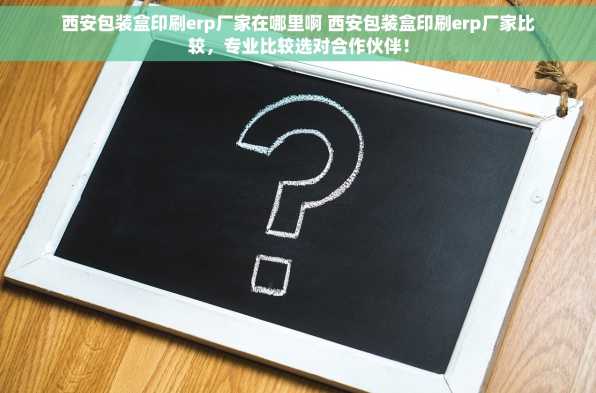 西安包装盒印刷erp厂家在哪里啊 西安包装盒印刷erp厂家比较，专业比较选对合作伙伴！