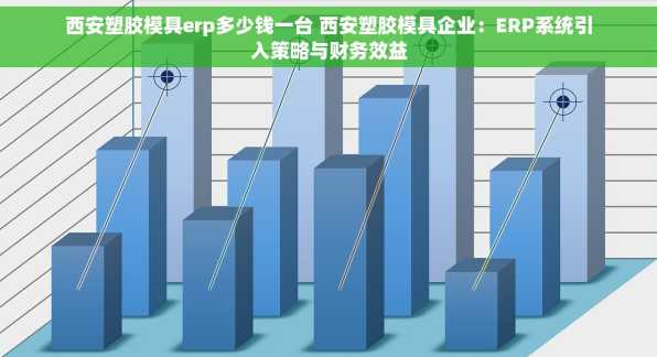 西安塑胶模具erp多少钱一台 西安塑胶模具企业：ERP系统引入策略与财务效益
