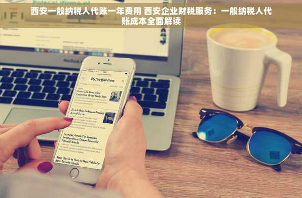 西安一般纳税人代账一年费用 西安企业财税服务：一般纳税人代账成本全面解读