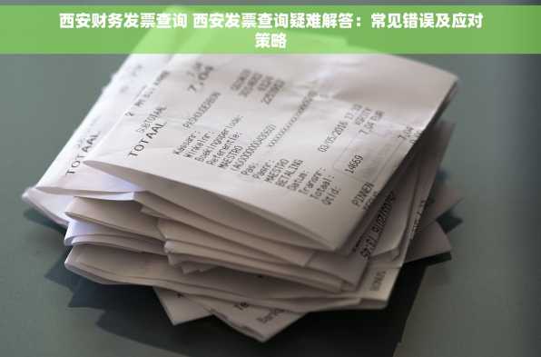 西安财务发票查询 西安发票查询疑难解答：常见错误及应对策略