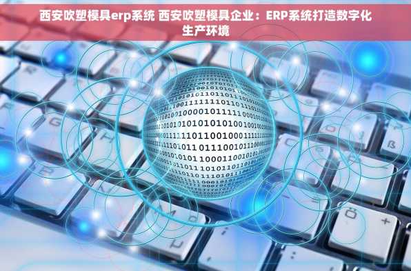 西安吹塑模具erp系统 西安吹塑模具企业：ERP系统打造数字化生产环境