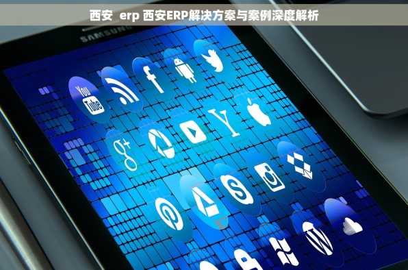 西安  erp 西安ERP解决方案与案例深度解析