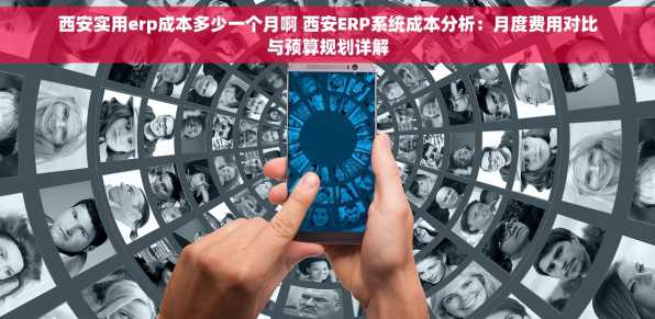 西安实用erp成本多少一个月啊 西安ERP系统成本分析：月度费用对比与预算规划详解