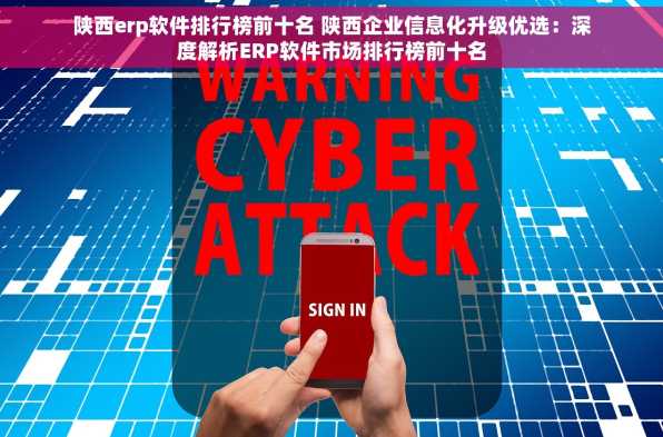 陕西erp软件排行榜前十名 陕西企业信息化升级优选：深度解析ERP软件市场排行榜前十名