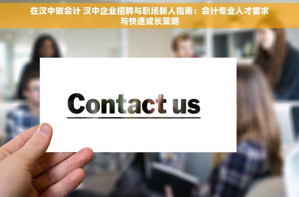 在汉中做会计 汉中企业招聘与职场新人指南：会计专业人才需求与快速成长策略
