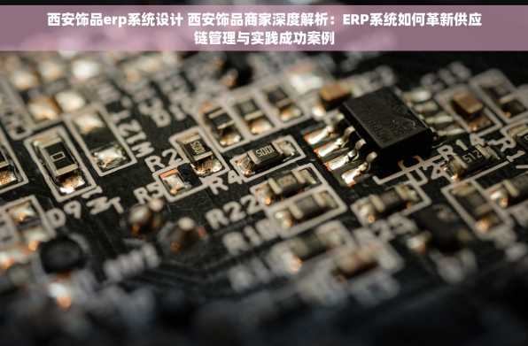 西安饰品erp系统设计 西安饰品商家深度解析：ERP系统如何革新供应链管理与实践成功案例