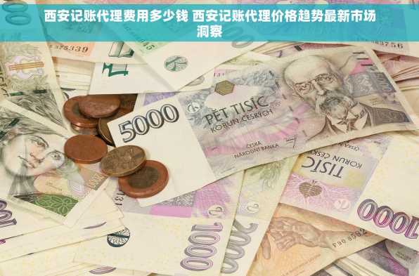 西安记账代理费用多少钱 西安记账代理价格趋势最新市场洞察