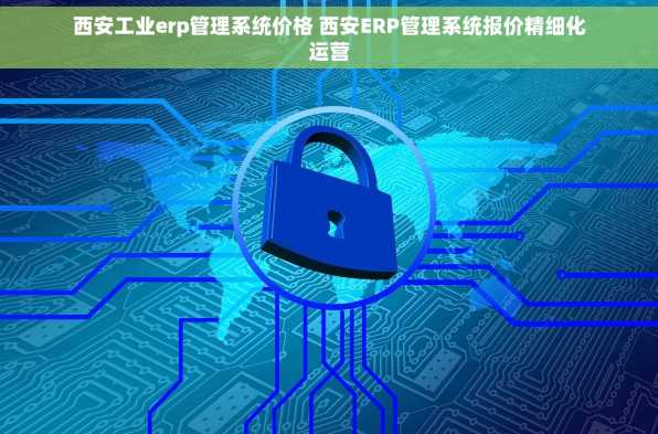 西安工业erp管理系统价格 西安ERP管理系统报价精细化运营