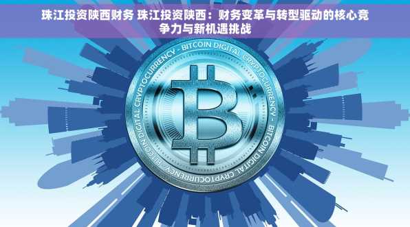 珠江投资陕西财务 珠江投资陕西：财务变革与转型驱动的核心竞争力与新机遇挑战