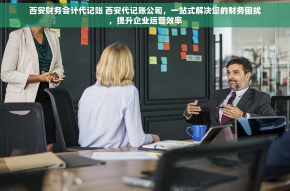 西安财务会计代记账 西安代记账公司，一站式解决您的财务困扰，提升企业运营效率